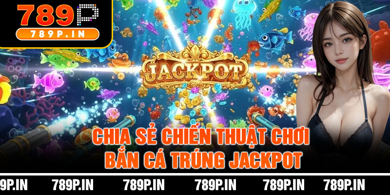 Chia Sẻ Chiến Thuật Chơi Bắn Cá Trúng Jackpot