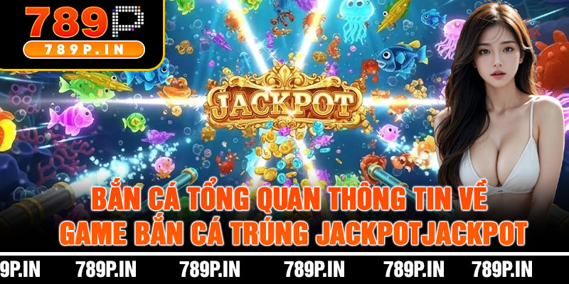 Tổng Quan Thông Tin Về Game Bắn Cá Trúng Jackpot